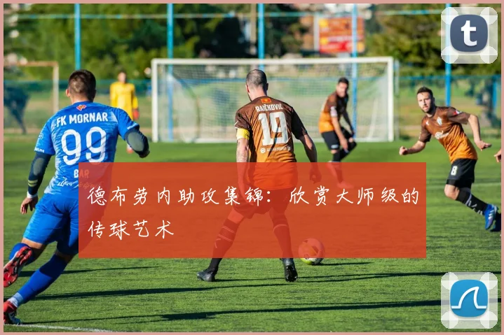 德布劳内助攻集锦:欣赏大师级的传球艺术