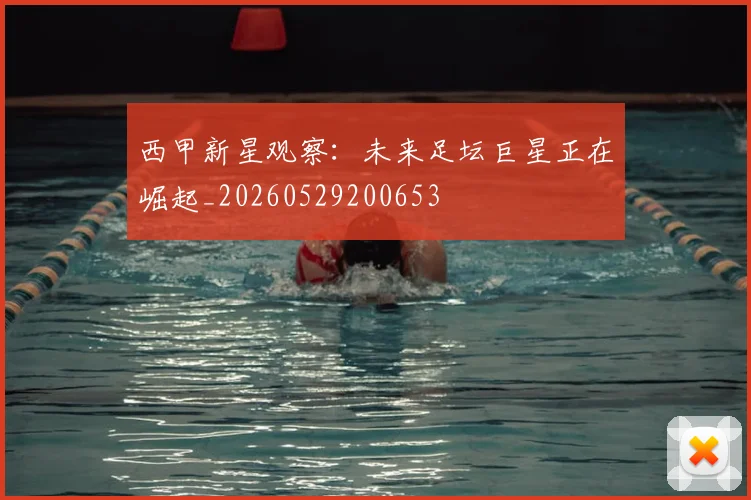 西甲新星观察:未来足坛巨星正在崛起_20260529200653