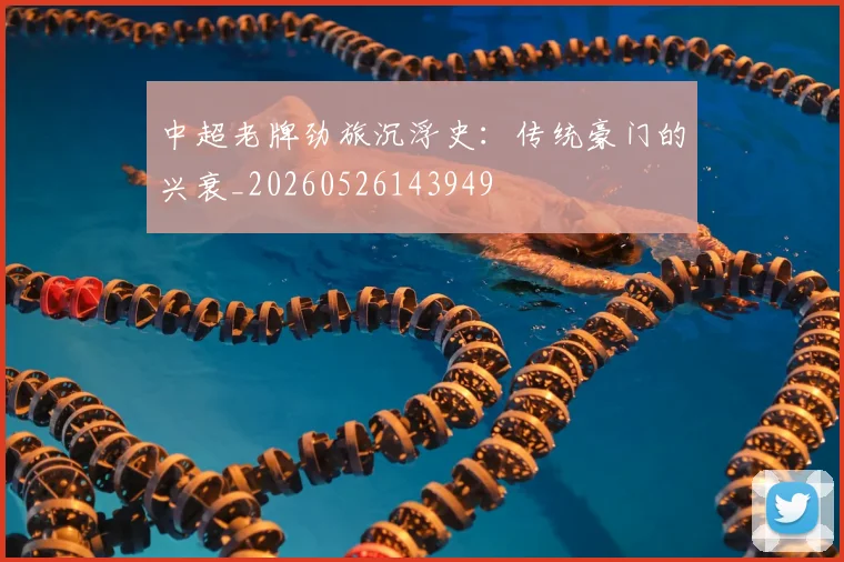 中超老牌劲旅沉浮史：传统豪门的兴衰_20260526143949