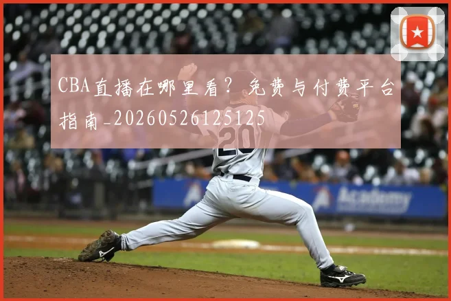 CBA直播在哪里看？免费与付费平台指南_20260526125125