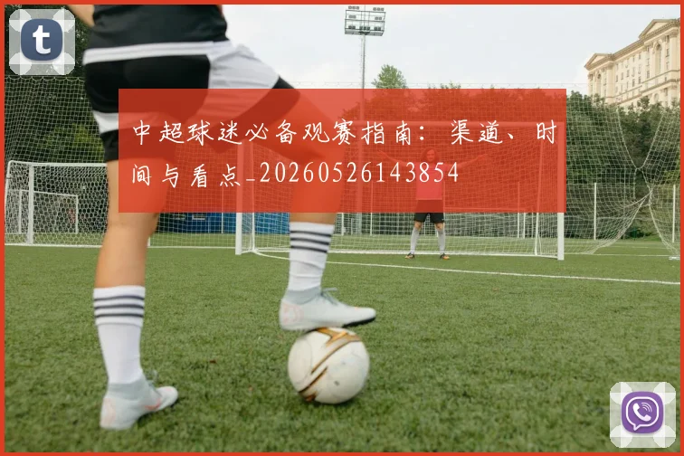 中超球迷必备观赛指南：渠道、时间与看点_20260526143854