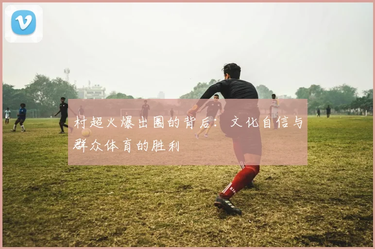 村超火爆出圈的背后：文化自信与群众体育的胜利
