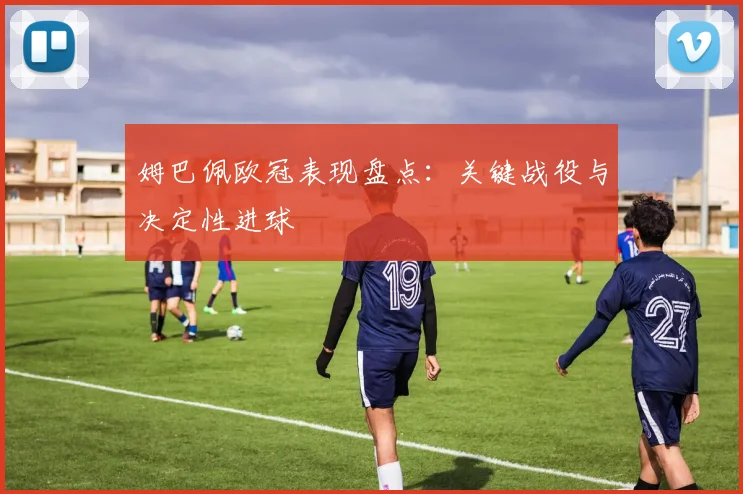 姆巴佩欧冠表现盘点：关键战役与决定性进球