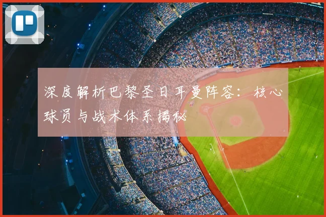 深度解析巴黎圣日耳曼阵容：核心球员与战术体系揭秘