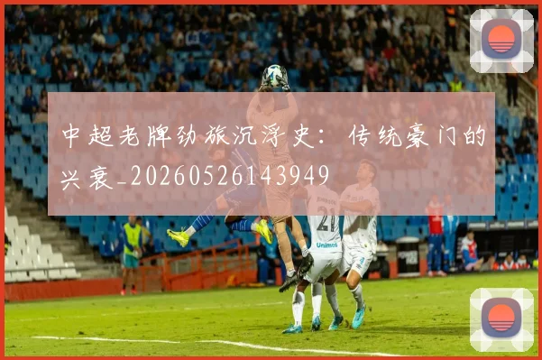 中超老牌劲旅沉浮史:传统豪门的兴衰_20260526143949
