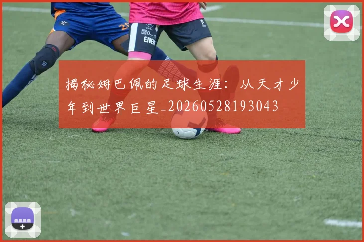 揭秘姆巴佩的足球生涯：从天才少年到世界巨星_20260528193043