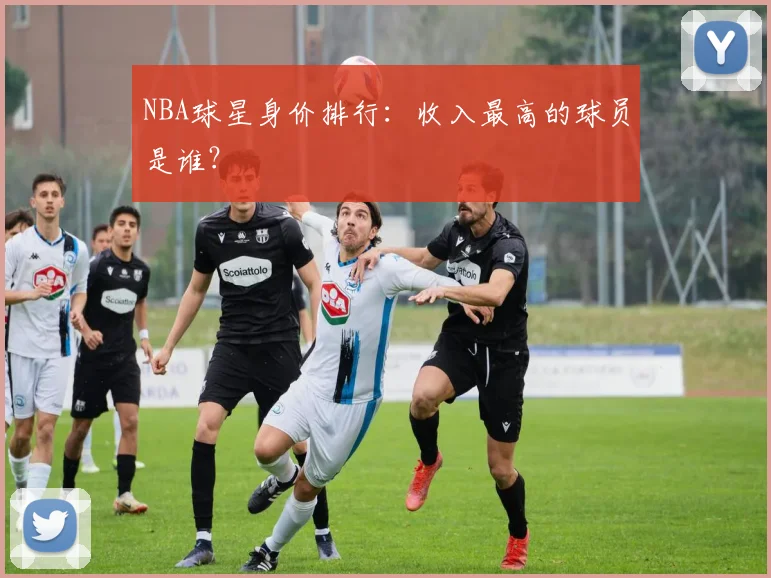 NBA球星身价排行:收入最高的球员是谁?