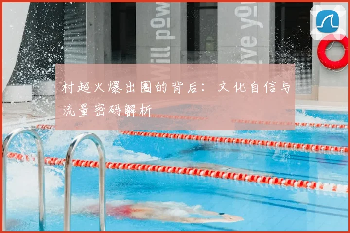 村超火爆出圈的背后:文化自信与流量密码解析