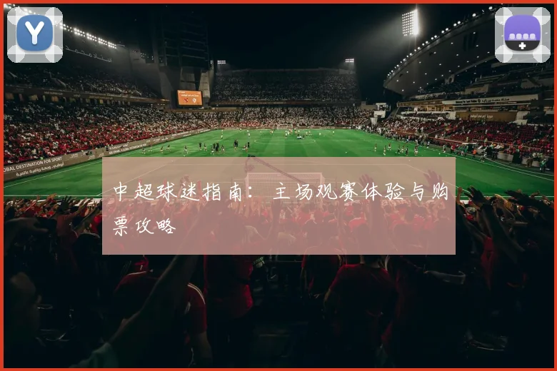 中超球迷指南:主场观赛体验与购票攻略