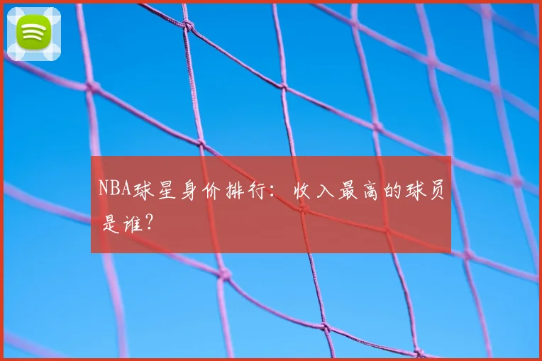 NBA球星身价排行:收入最高的球员是谁?