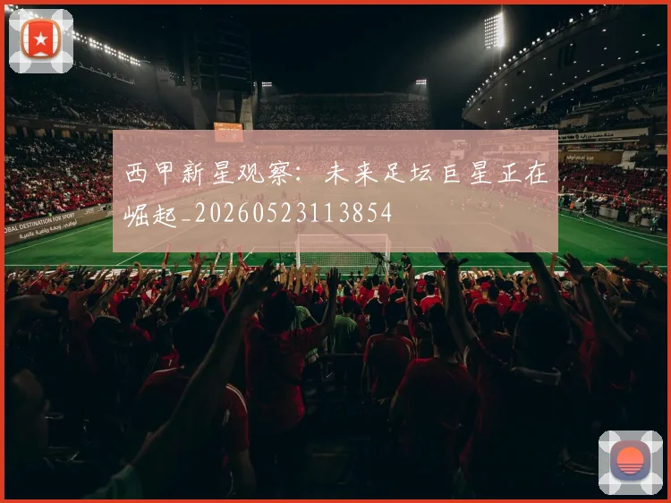 西甲新星观察：未来足坛巨星正在崛起_20260523113854