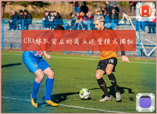 CBA球队背后的商业运营模式揭秘