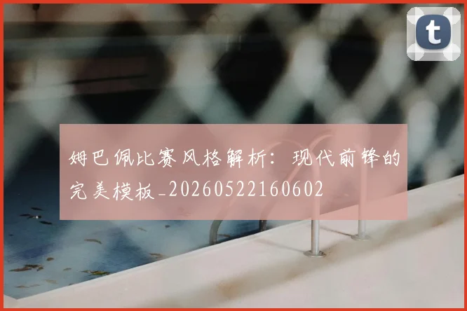 姆巴佩比赛风格解析：现代前锋的完美模板_20260522160602