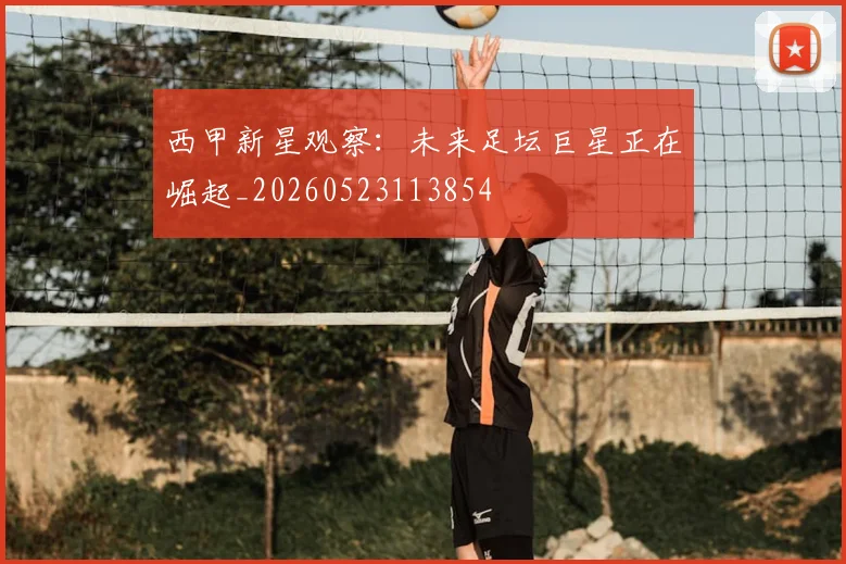 西甲新星观察：未来足坛巨星正在崛起_20260523113854