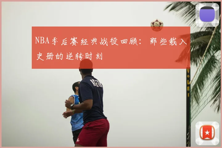 NBA季后赛经典战役回顾:那些载入史册的逆转时刻