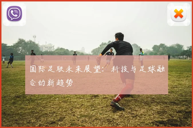 国际足联未来展望：科技与足球融合的新趋势