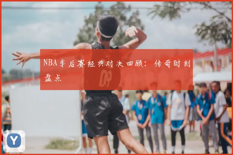 NBA季后赛经典对决回顾:传奇时刻盘点