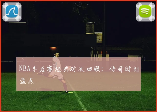 NBA季后赛经典对决回顾:传奇时刻盘点