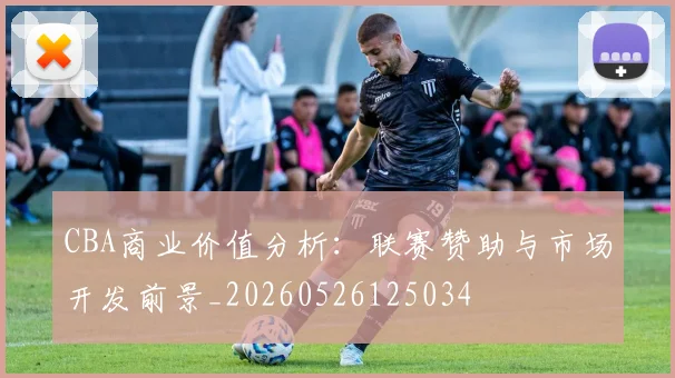 CBA商业价值分析：联赛赞助与市场开发前景_20260526125034