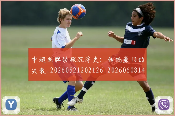 中超老牌劲旅沉浮史:传统豪门的兴衰_20260521202126_20260608142602