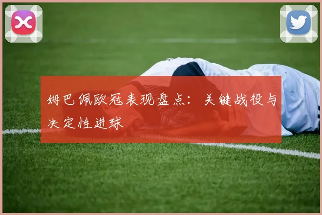 姆巴佩欧冠表现盘点：关键战役与决定性进球